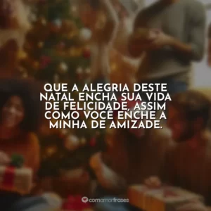 Que a alegria deste Natal encha sua vida de felicidade, assim como você enche a minha de amizade.