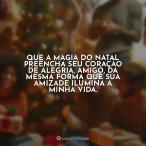 Que a magia do Natal preencha seu coração de alegria, amigo, da mesma forma que sua amizade ilumina a minha vida.