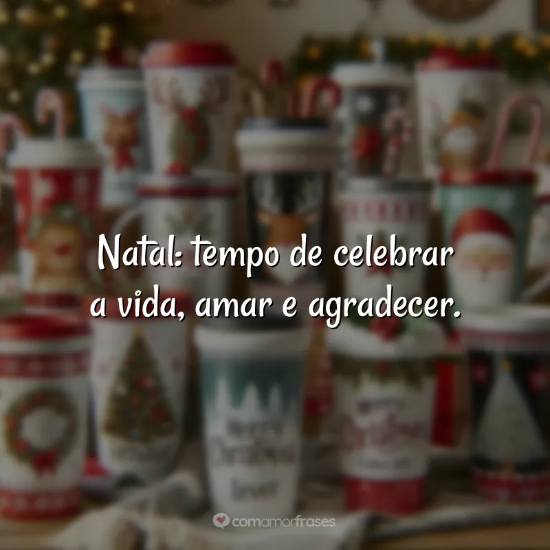 Frases de Natal para Copos Personalizados: Natal: tempo de celebrar a vida, amar e agradecer.