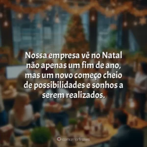 Nossa empresa vê no Natal não apenas um fim de ano, mas um novo começo cheio de possibilidades e sonhos a serem realizados.
