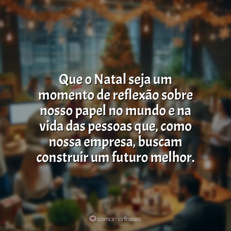 Frases de Natal para Empresa: Que o Natal seja um momento de reflexão sobre nosso papel no mundo e na vida das pessoas que, como nossa empresa, buscam construir um futuro melhor.