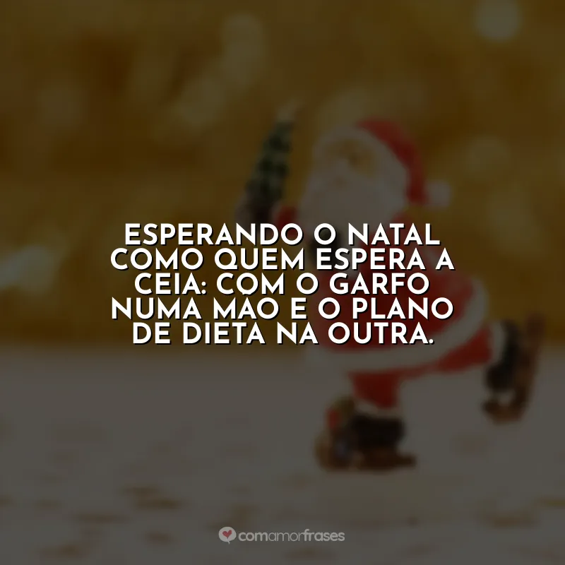 Frases de Natal Engraçadas: Esperando o Natal como quem espera a ceia: com o garfo numa mão e o plano de dieta na outra.