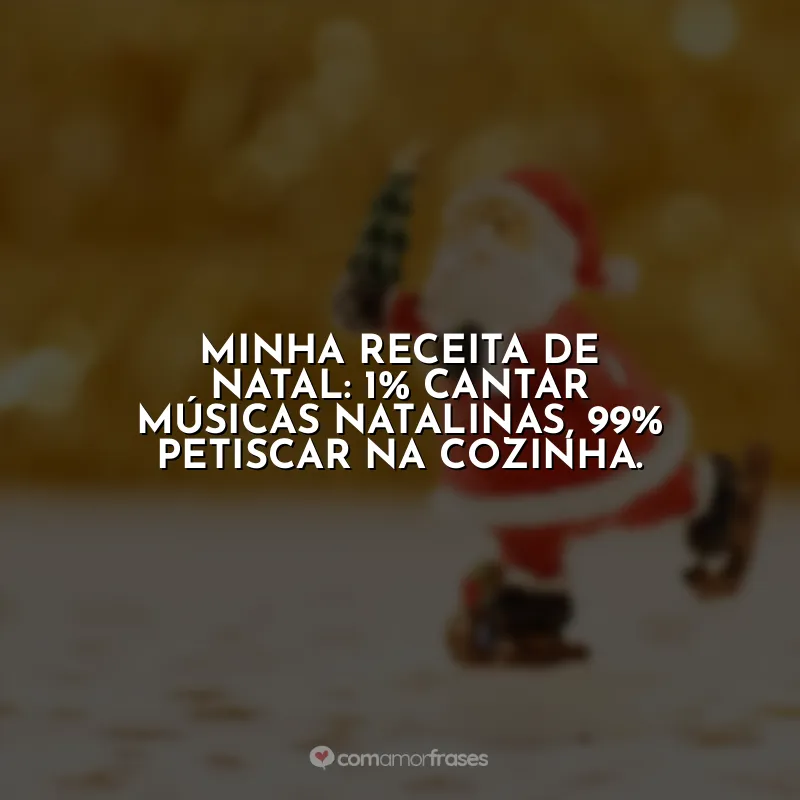 Frases de Natal Engraçadas: Minha receita de Natal: 1% cantar músicas natalinas, 99% petiscar na cozinha.
