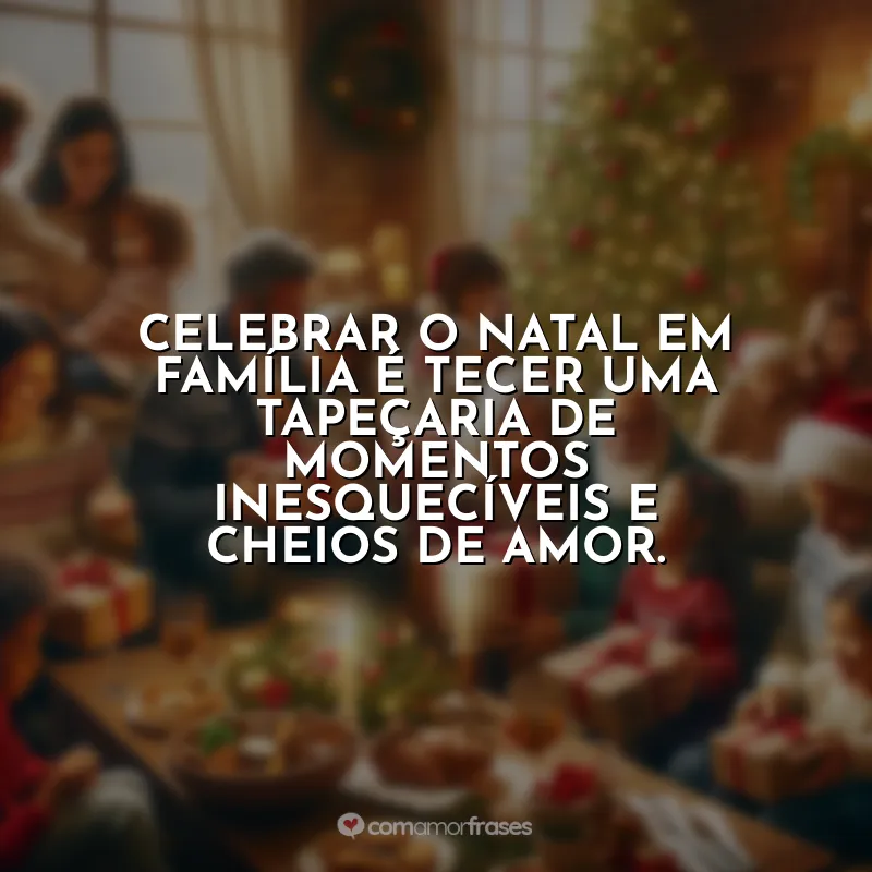 Frases Feliz Natal para Família: Celebrar o Natal em família é tecer uma tapeçaria de momentos inesquecíveis e cheios de amor.