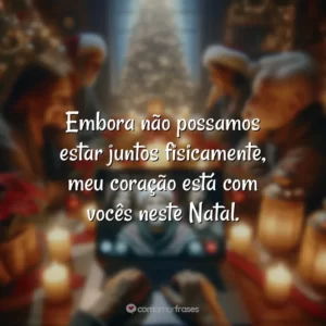 Embora não possamos estar juntos fisicamente, meu coração está com vocês neste Natal.