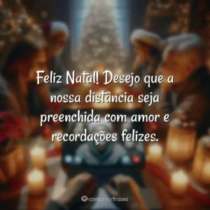 Feliz Natal! Desejo que a nossa distância seja preenchida com amor e recordações felizes.