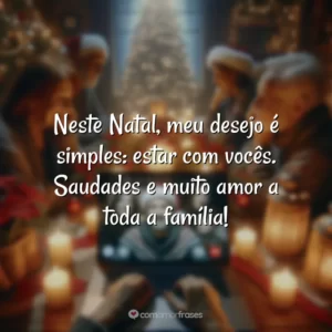 Neste Natal, meu desejo é simples: estar com vocês. Saudades e muito amor a toda a família!
