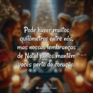 Pode haver muitos quilômetros entre nós, mas nossas lembranças de Natal juntos mantêm vocês perto do coração.