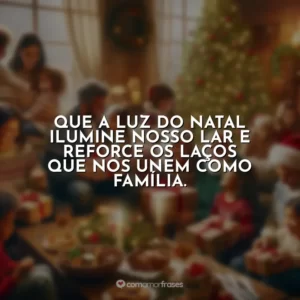Que a luz do Natal ilumine nosso lar e reforce os laços que nos unem como família.