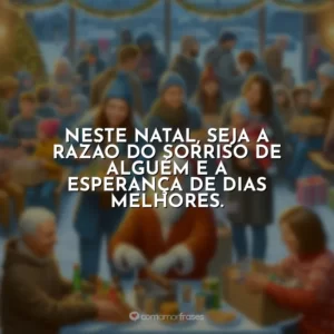Neste Natal, seja a razão do sorriso de alguém e a esperança de dias melhores.