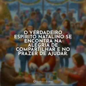 O verdadeiro espírito natalino se encontra na alegria de compartilhar e no prazer de ajudar.