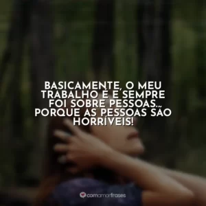 Basicamente, o meu trabalho é e sempre foi sobre pessoas. Porque as pessoas são horríveis! O Mundo Depois de Nós