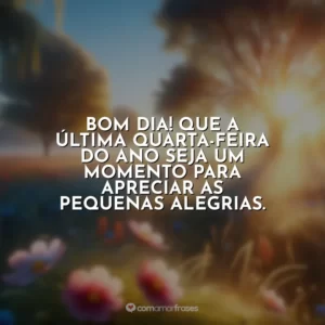 Bom dia! Que a última quarta-feira do ano seja um momento para apreciar as pequenas alegrias.