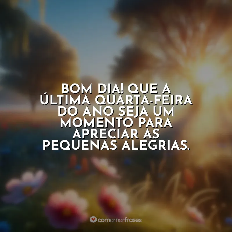 Última Quarta-feira do Ano Frases: Bom dia! Que a última quarta-feira do ano seja um momento para apreciar as pequenas alegrias.