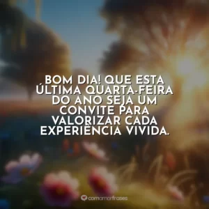 Bom dia! Que esta última quarta-feira do ano seja um convite para valorizar cada experiência vivida.