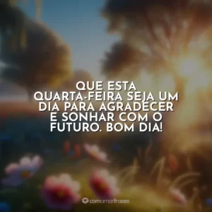 Que esta quarta-feira seja um dia para agradecer e sonhar com o futuro. Bom dia!