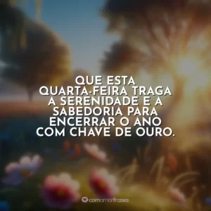Que esta quarta-feira traga a serenidade e a sabedoria para encerrar o ano com chave de ouro.