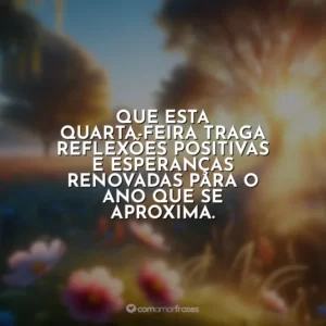 Que esta quarta-feira traga reflexões positivas e esperanças renovadas para o ano que se aproxima.