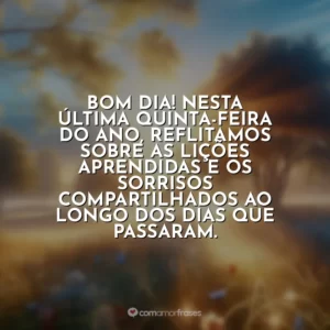 Bom dia! Nesta última quinta-feira do ano, reflitamos sobre as lições aprendidas e os sorrisos compartilhados ao longo dos dias que passaram.