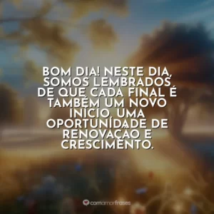 Bom dia! Neste dia, somos lembrados de que cada final é também um novo início, uma oportunidade de renovação e crescimento.