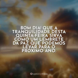 Bom dia! Que a tranquilidade desta quinta-feira sirva como um lembrete da paz que podemos levar para o próximo ano.