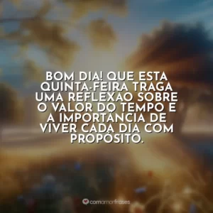 Bom dia! Que esta quinta-feira traga uma reflexão sobre o valor do tempo e a importância de viver cada dia com propósito.