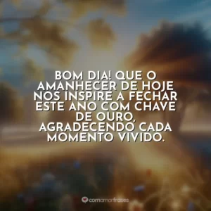Bom dia! Que o amanhecer de hoje nos inspire a fechar este ano com chave de ouro, agradecendo cada momento vivido.