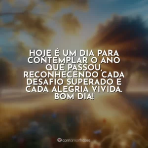 Hoje é um dia para contemplar o ano que passou, reconhecendo cada desafio superado e cada alegria vivida. Bom dia!