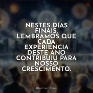 Nestes dias finais, lembramos que cada experiência deste ano contribuiu para nosso crescimento.