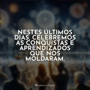 Nestes últimos dias, celebremos as conquistas e aprendizados que nos moldaram.