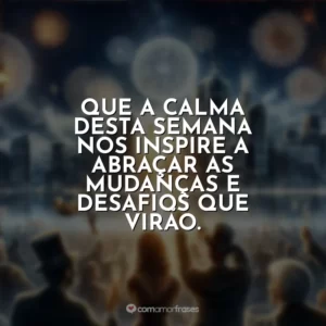Que a calma desta semana nos inspire a abraçar as mudanças e desafios que virão.