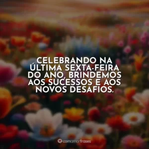 Celebrando na última sexta-feira do ano, brindemos aos sucessos e aos novos desafios.
