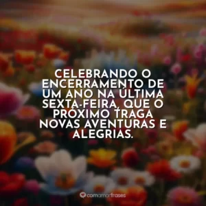 Celebrando o encerramento de um ano na última sexta-feira, que o próximo traga novas aventuras e alegrias.