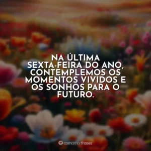 Na última sexta-feira do ano, contemplemos os momentos vividos e os sonhos para o futuro.