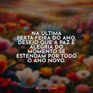 Na última sexta-feira do ano, desejo que a paz e alegria do momento se estendam por todo o ano novo.