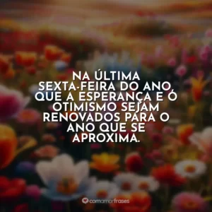 Na última sexta-feira do ano, que a esperança e o otimismo sejam renovados para o ano que se aproxima.