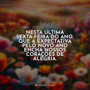 Nesta última sexta-feira do ano, que a expectativa pelo novo ano encha nossos corações de alegria.