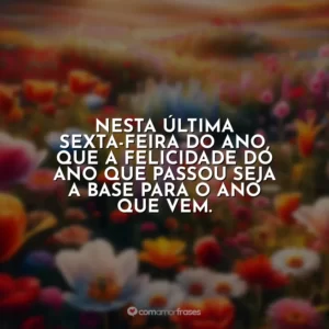 Nesta última sexta-feira do ano, que a felicidade do ano que passou seja a base para o ano que vem.