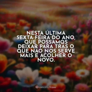 Nesta última sexta-feira do ano, que possamos deixar para trás o que não nos serve mais e acolher o novo.