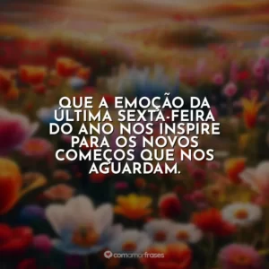 Que a emoção da última sexta-feira do ano nos inspire para os novos começos que nos aguardam.