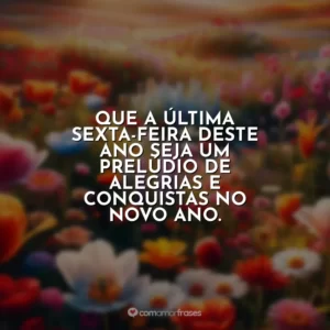 Que a última sexta-feira deste ano seja um prelúdio de alegrias e conquistas no novo ano.