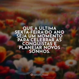 Que a última sexta-feira do ano seja um momento para celebrar as conquistas e planejar novos sonhos.
