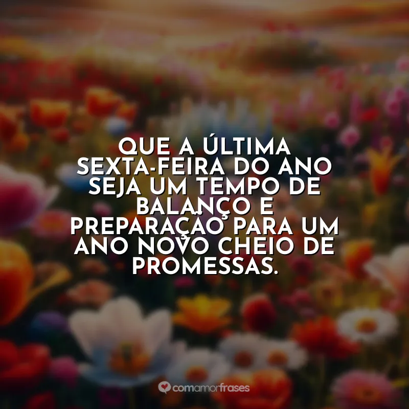 Frases da Última Sexta-feira do Ano Frases: Que a última sexta-feira do ano seja um tempo de balanço e preparação para um ano novo cheio de promessas.