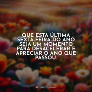 Que esta última sexta-feira do ano seja um momento para desacelerar e apreciar o ano que passou.
