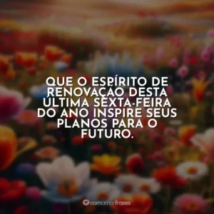 Que o espírito de renovação desta última sexta-feira do ano inspire seus planos para o futuro.