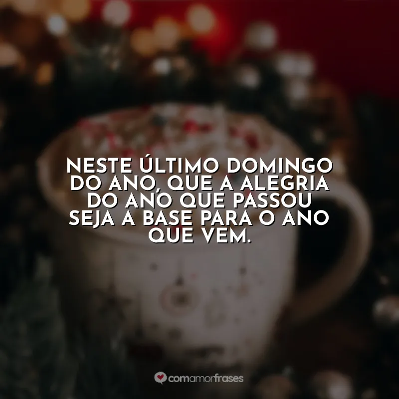 Último Domingo do Ano Frases: Neste último domingo do ano, que a alegria do ano que passou seja a base para o ano que vem.