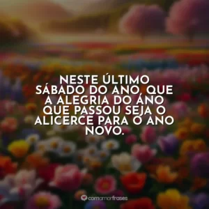 Neste último sábado do ano, que a alegria do ano que passou seja o alicerce para o ano novo.