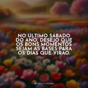 No último sábado do ano, desejo que os bons momentos sejam as bases para os dias que virão.