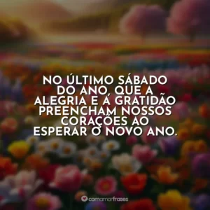 No último sábado do ano, que a alegria e a gratidão preencham nossos corações ao esperar o novo ano.