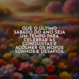 Que o último sábado do ano seja um tempo para celebrar as conquistas e acolher os novos sonhos e desafios.